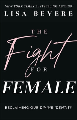 The Fight for Female: Reclaiming Our Divine Identity by Bevere, Lisa