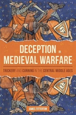 Deception in Medieval Warfare: Trickery and Cunning in the Central Middle Ages by Titterton, James