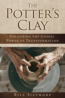 The Potter's Clay: Unlocking the Gospel Power of Transformation by Sizemore, Bill