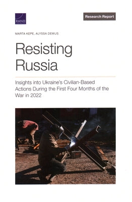 Resisting Russia: Insights Into Ukraine's Civilian-Based Actions During the First Four Months of the War in 2022 by Kepe, Marta