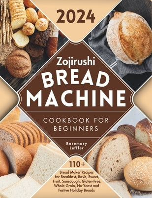 Zojirushi Bread Machine Cookbook for Beginners: 110+ Bread Maker Recipes for Breakfast, Basic, Sweet, Fruit, Sourdough, Gluten-Free, Whole-Grain, No-Y by Leffler, Rosemary