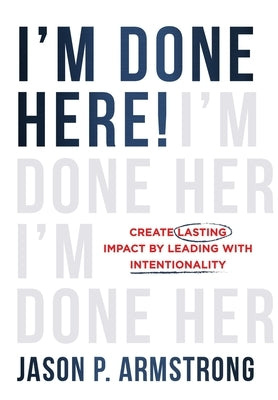 I'm Done Here!: Create Lasting Impact by Leading With Intentionality by Armstrong, Jason P.