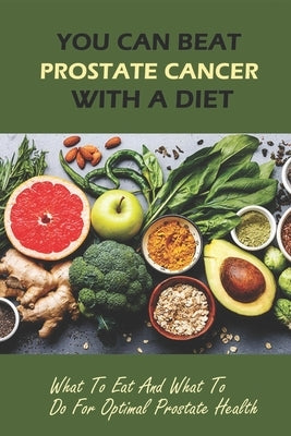 You Can Beat Prostate Cancer With A Diet: What To Eat And What To Do For Optimal Prostate Health by Bille, Alvin