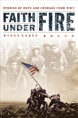 Faith Under Fire: Stories of Hope and Courage from World War II by Rabey, Steve