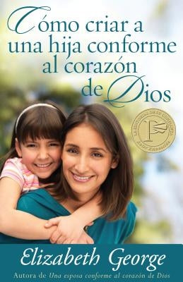 Cómo Criar a Una Hija Conforme Al Corazon de Dios = Raising a Dughter After God's Own Heart by George, Elizabeth