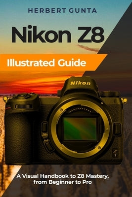 Nikon Z8 Illustrated Guide: A Visual Handbook to Z8 Mastery, from Beginner to Pro by Gunta, Herbert