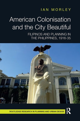 American Colonisation and the City Beautiful: Filipinos and Planning in the Philippines, 1916-35 by Morley, Ian