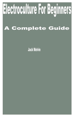 Electroculture for Beginners: A Complete Guide by Melvin, Jack