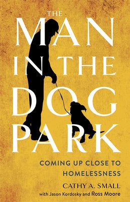 The Man in the Dog Park: Coming Up Close to Homelessness by Small, Cathy A.