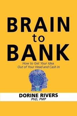 Brain to Bank: How to Get Your Idea Out of Your Head and Cash In by Rivers, Pmp Dorine