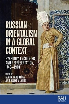 Russian Orientalism in a Global Context: Hybridity, Encounter, and Representation, 1740-1940 by Taroutina, Maria