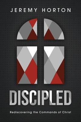 Discipled: Rediscovering the Commands of Christ by Horton, Jeremy