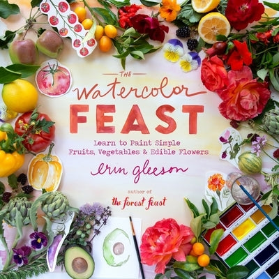 The Watercolor Feast: Learn to Paint Simple Fruits, Vegetables, and Flowers by Gleeson, Erin