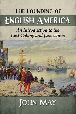 The Founding of English America: An Introduction to the Lost Colony and Jamestown by May, John