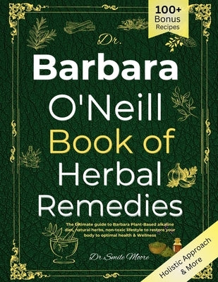 Dr. Barbara O'Neill Book of Herbal Remedies: The Ultimate guide to Barbara Plant-Based alkaline diet, natural herbs, non-toxic lifestyle to restore yo by Moore, Smile