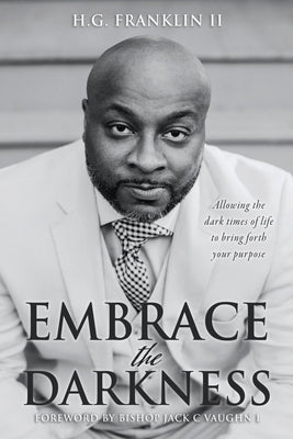 Embrace the Darkness: Allowing the dark times of life to bring forth your purpose by Franklin, H. G., II