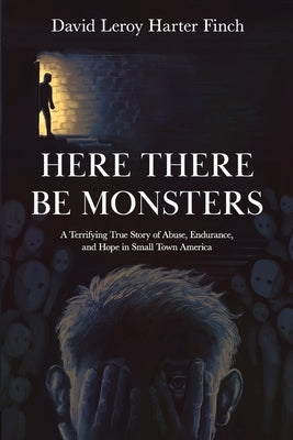 Here There Be Monsters: A Terrifying True Story of Abuse, Endurance, and Hope in Small Town America by Harter Finch, David Leroy