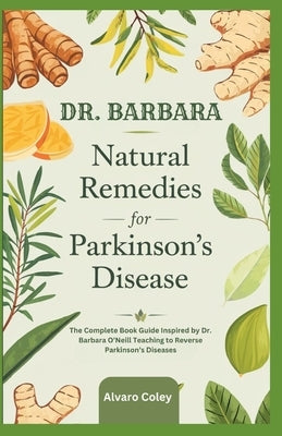 Dr. Barbara Natural Remedies for Parkinson's Disease: The Complete Book Guide Inspired by Dr. Barbara O'Neill Teaching to Reverse Parkinson's Diseases by Coley, Alvaro