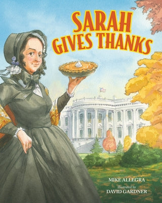 Sarah Gives Thanks: How Thanksgiving Became a National Holiday by Allegra, Mike