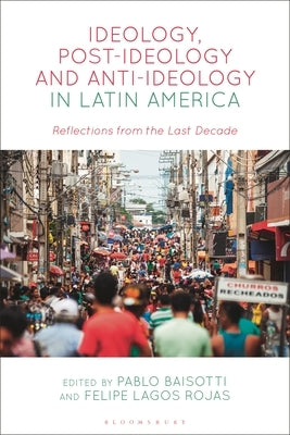 Ideology, Post-Ideology and Anti-Ideology in Latin America: Reflections from the Last Decade by Baisotti, Pablo