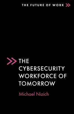 The Cybersecurity Workforce of Tomorrow by Nizich, Michael