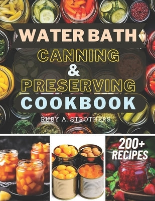 Water Bath Canning and Preserving Cookbook: Ultimate Water Bath Canning and Preserving Guide with 200+ Modern Homesteading, Prepping, and Delicious Re by Ruby a Strothers