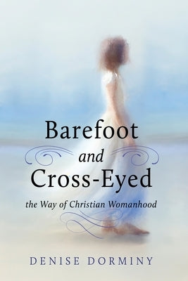 Barefoot and Cross-Eyed: the Way of Christian Womanhood by Dorminy, Denise