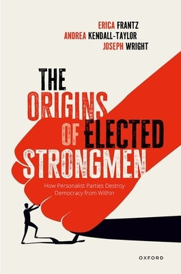 The Origins of Elected Strongmen: How Personalist Parties Destroy Democracy from Within by Frantz, Erica