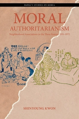 Moral Authoritarianism: Neighborhood Associations in the Three Koreas, 1931-1972 by Kwon, Shinyoung