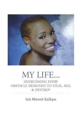 My Life...Overcoming Every Obstacle Designed to Steal, Kill, & Destroy by Ezikpe, Isis Monet