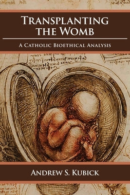 Transplanting the Womb: A Catholic Bioethical Analysis by Kubick, Andrew S.