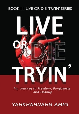 Live or Die Tryin': My Journey to Freedom, Forgiveness and Healing by Ammi, Yahkhahnahn