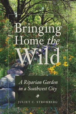 Bringing Home the Wild: A Riparian Garden in a Southwest City by Stromberg, Juliet C.