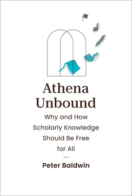 Athena Unbound: Why and How Scholarly Knowledge Should Be Free for All by Baldwin, Peter