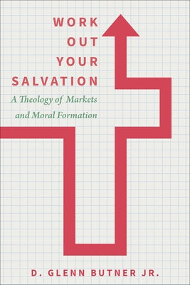 Work Out Your Salvation: A Theology of Markets and Moral Formation by Butner, D. Glenn