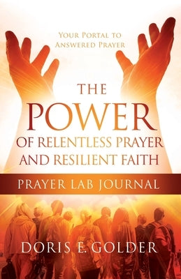 The Power of Relentless Prayer and Resilient Faith Prayer LAB Journal by Golder, Doris E.