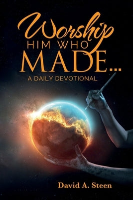 Worship Him Who Made. . .: A Daily Devotional by Steen, David A.