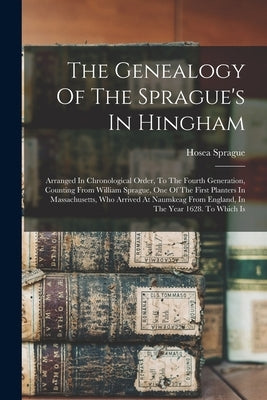 The Genealogy Of The Sprague's In Hingham: Arranged In Chronological Order, To The Fourth Generation, Counting From William Sprague, One Of The First by Sprague, Hosea