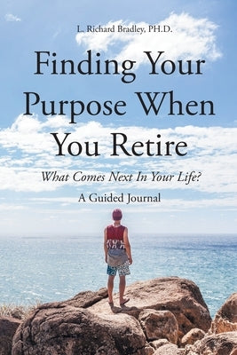 Finding Your Purpose When You Retire: What Comes Next In Your Life? A Guided Journal by Bradley, L. Richard
