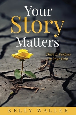 Your Story Matters: There Is Purpose In Your Pain by Waller, Kelly