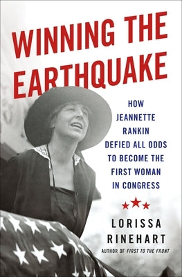 Winning the Earthquake: How Jeannette Rankin Defied All Odds to Become the First Woman in Congress by Rinehart, Lorissa