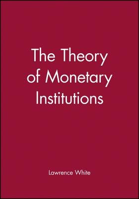 The Theory of Monetary Institutions by White, Lawrence