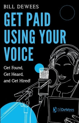 Get Paid Using Your Voice: Get Found, Get Heard, and Get Hired! by Dewees, Bill