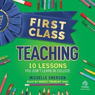 First Class Teaching: 10 Lessons You Don't Learn in College by Emerson, Michelle
