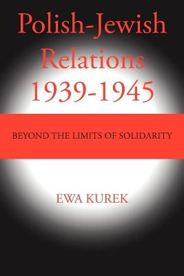 Polish-Jewish Relations 1939-1945: Beyond the limits of solidarity by Kurek, Ewa