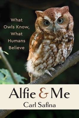 Alfie and Me: What Owls Know, What Humans Believe by Safina, Carl