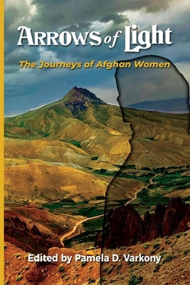 Arrows of Light: The Journeys of Afghan Women by Varkony, Pamela D.