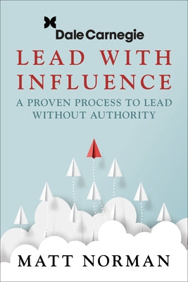 Lead with Influence: A Proven Process to Lead Without Authority Presented by Dale Carnegie and Associates by Norman, Matt