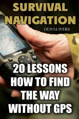 Survival Navigation: 20 Lessons How to Find the Way without GPS by Ivers, Olivia