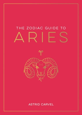 The Zodiac Guide to Aries: The Ultimate Guide to Understanding Your Star Sign, Unlocking Your Destiny and Decoding the Wisdom of the Stars by Carvel, Astrid